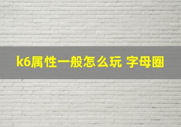 k6属性一般怎么玩 字母圈